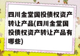 四川金堂国投债权资产转让产品(四川金堂国投债权资产转让产品有哪些)