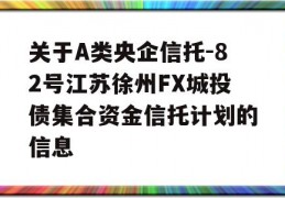 关于A类央企信托-82号江苏徐州FX城投债集合资金信托计划的信息