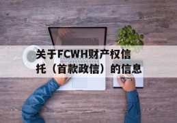 关于FCWH财产权信托（首款政信）的信息