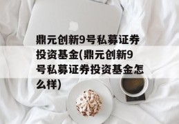 鼎元创新9号私募证券投资基金(鼎元创新9号私募证券投资基金怎么样)