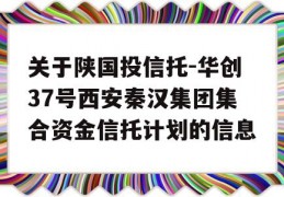 关于陕国投信托-华创37号西安秦汉集团集合资金信托计划的信息
