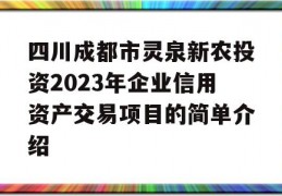 四川成都市灵泉新农投资2023年企业信用资产交易项目的简单介绍