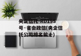 央企信托-RD195号·省会政信(央企信托公司排名前十)