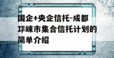 国企+央企信托-成都邛崃市集合信托计划的简单介绍