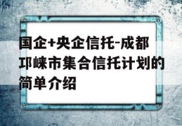 国企+央企信托-成都邛崃市集合信托计划的简单介绍