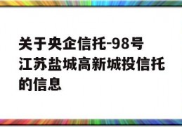 关于央企信托-98号江苏盐城高新城投信托的信息