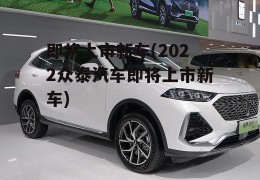 即将上市新车(2022众泰汽车即将上市新车)