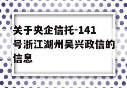 关于央企信托-141号浙江湖州吴兴政信的信息