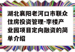 湖北襄阳老河口市联众住房投资管理-李楼产业园项目定向融资的简单介绍