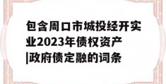 包含周口市城投经开实业2023年债权资产|政府债定融的词条