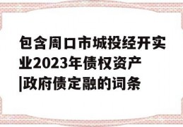 包含周口市城投经开实业2023年债权资产|政府债定融的词条