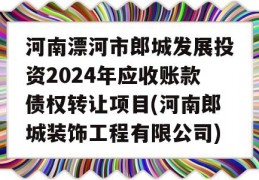 河南漂河市郎城发展投资2024年应收账款债权转让项目(河南郎城装饰工程有限公司)