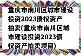 重庆市南川区城市建设投资2023债权资产拍卖(重庆市南川区城市建设投资2023债权资产拍卖项目)