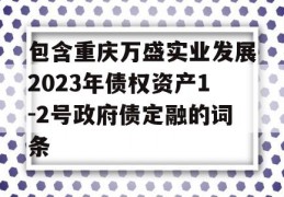 包含重庆万盛实业发展2023年债权资产1-2号政府债定融的词条