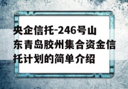 央企信托-246号山东青岛胶州集合资金信托计划的简单介绍