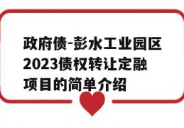 政府债-彭水工业园区2023债权转让定融项目的简单介绍