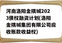 河南洛阳金隅城2023债权融资计划(洛阳金隅城集团有限公司应收账款收益权)