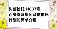 头部信托-HC37号西安秦汉集团政信信托计划的简单介绍