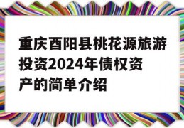 重庆酉阳县桃花源旅游投资2024年债权资产的简单介绍