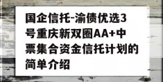 国企信托-渝债优选3号重庆新双圈AA+中票集合资金信托计划的简单介绍