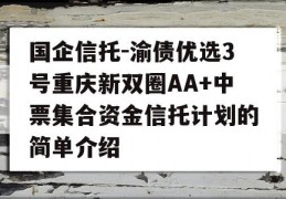 国企信托-渝债优选3号重庆新双圈AA+中票集合资金信托计划的简单介绍