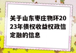 关于山东枣庄物环2023年债权收益权政信定融的信息