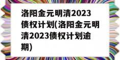 洛阳金元明清2023债权计划(洛阳金元明清2023债权计划逾期)