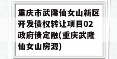 重庆市武隆仙女山新区开发债权转让项目02政府债定融(重庆武隆仙女山房源)