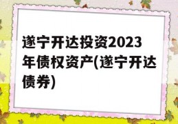 遂宁开达投资2023年债权资产(遂宁开达债券)