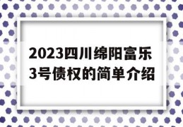 2023四川绵阳富乐3号债权的简单介绍