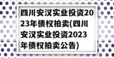 四川安汉实业投资2023年债权拍卖(四川安汉实业投资2023年债权拍卖公告)