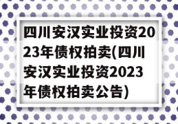 四川安汉实业投资2023年债权拍卖(四川安汉实业投资2023年债权拍卖公告)