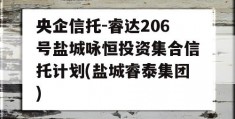 央企信托-睿达206号盐城咏恒投资集合信托计划(盐城睿泰集团)