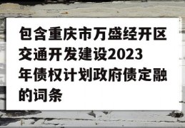 包含重庆市万盛经开区交通开发建设2023年债权计划政府债定融的词条