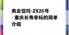 央企信托-ZX26号·重庆长寿非标的简单介绍