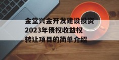 金堂兴金开发建设投资2023年债权收益权转让项目的简单介绍