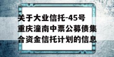 关于大业信托-45号重庆潼南中票公募债集合资金信托计划的信息