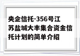 央企信托-356号江苏盐城大丰集合资金信托计划的简单介绍