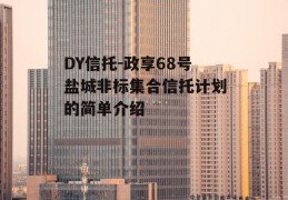 DY信托-政享68号盐城非标集合信托计划的简单介绍