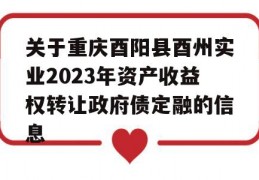 关于重庆酉阳县酉州实业2023年资产收益权转让政府债定融的信息