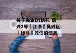 关于央企DY信托-瑞兴2号‮江浙‬吴兴区‮标非‬政信的信息