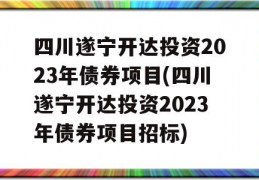 四川遂宁开达投资2023年债券项目(四川遂宁开达投资2023年债券项目招标)