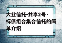 大业信托-共享2号·标债组合集合信托的简单介绍