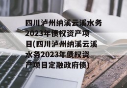 四川泸州纳溪云溪水务2023年债权资产项目(四川泸州纳溪云溪水务2023年债权资产项目定融政府债)