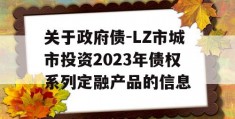 关于政府债-LZ市城市投资2023年债权系列定融产品的信息