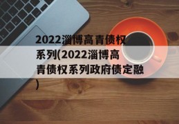 2022淄博高青债权系列(2022淄博高青债权系列政府债定融)