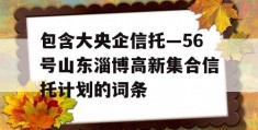 包含大央企信托—56号山东淄博高新集合信托计划的词条