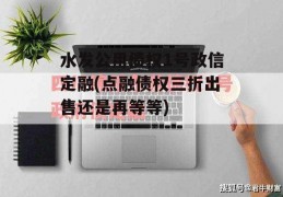 水发公用债权1号政信定融(点融债权三折出售还是再等等)