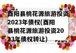 酉阳县桃花源旅游投资2023年债权(酉阳县桃花源旅游投资2023年债权转让)