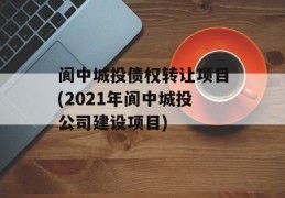 阆中城投债权转让项目(2021年阆中城投公司建设项目)